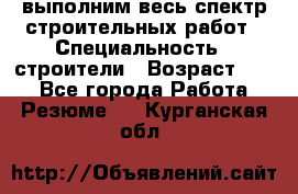 выполним весь спектр строительных работ › Специальность ­ строители › Возраст ­ 31 - Все города Работа » Резюме   . Курганская обл.